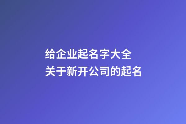 给企业起名字大全 关于新开公司的起名-第1张-公司起名-玄机派